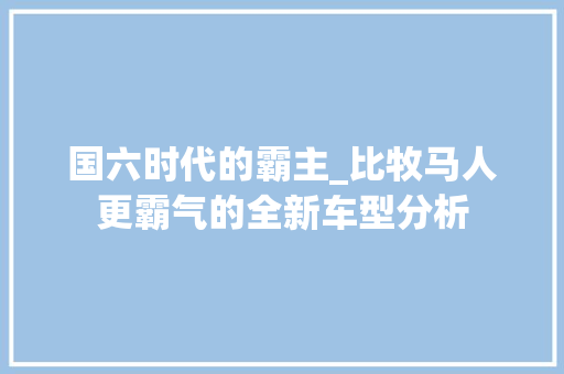 国六时代的霸主_比牧马人更霸气的全新车型分析