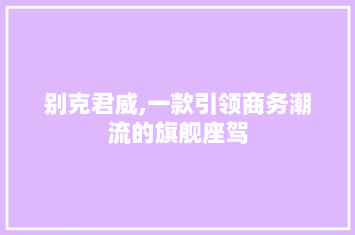 别克君威,一款引领商务潮流的旗舰座驾