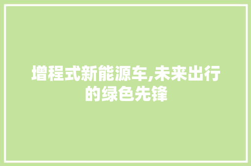 增程式新能源车,未来出行的绿色先锋