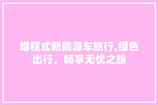 增程式新能源车旅行,绿色出行，畅享无忧之旅