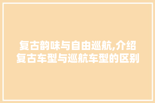 复古韵味与自由巡航,介绍复古车型与巡航车型的区别