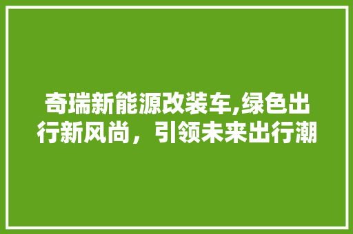 奇瑞新能源改装车,绿色出行新风尚，引领未来出行潮流