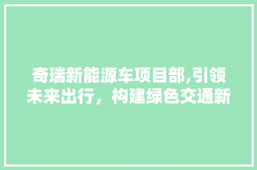 奇瑞新能源车项目部,引领未来出行，构建绿色交通新格局