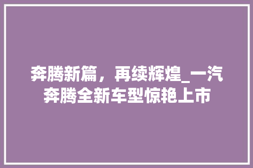 奔腾新篇，再续辉煌_一汽奔腾全新车型惊艳上市