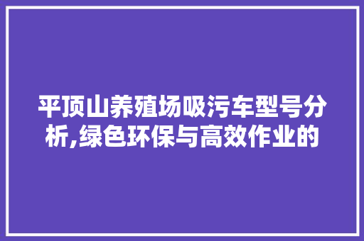 平顶山养殖场吸污车型号分析,绿色环保与高效作业的完美结合