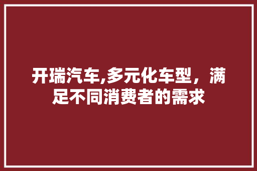 开瑞汽车,多元化车型，满足不同消费者的需求