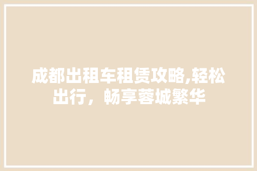 成都出租车租赁攻略,轻松出行，畅享蓉城繁华