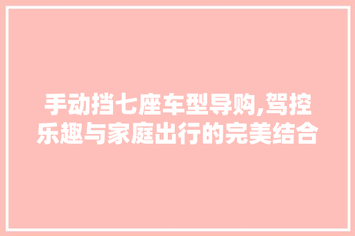 手动挡七座车型导购,驾控乐趣与家庭出行的完美结合