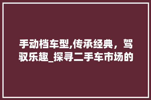 手动档车型,传承经典，驾驭乐趣_探寻二手车市场的手动档车型宝藏