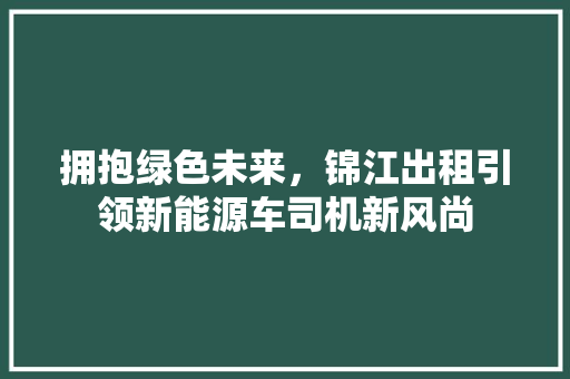 拥抱绿色未来，锦江出租引领新能源车司机新风尚