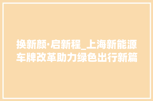 换新颜·启新程_上海新能源车牌改革助力绿色出行新篇章 新款车型