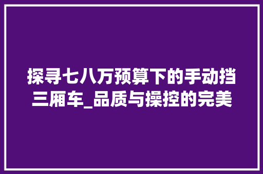 探寻七八万预算下的手动挡三厢车_品质与操控的完美结合