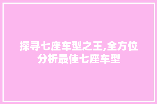 探寻七座车型之王,全方位分析最佳七座车型