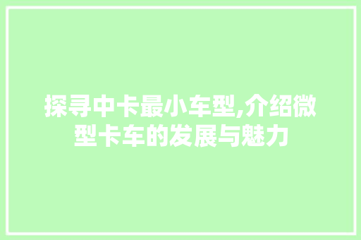 探寻中卡最小车型,介绍微型卡车的发展与魅力
