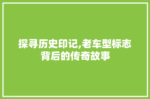 探寻历史印记,老车型标志背后的传奇故事