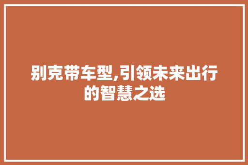 别克带车型,引领未来出行的智慧之选