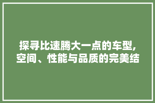 探寻比速腾大一点的车型,空间、性能与品质的完美结合