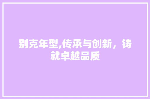 别克年型,传承与创新，铸就卓越品质
