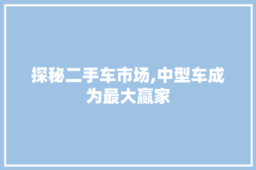 探秘二手车市场,中型车成为最大赢家