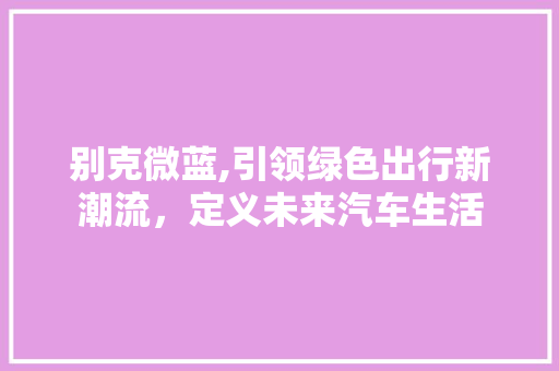 别克微蓝,引领绿色出行新潮流，定义未来汽车生活