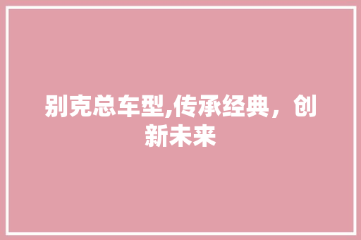 别克总车型,传承经典，创新未来