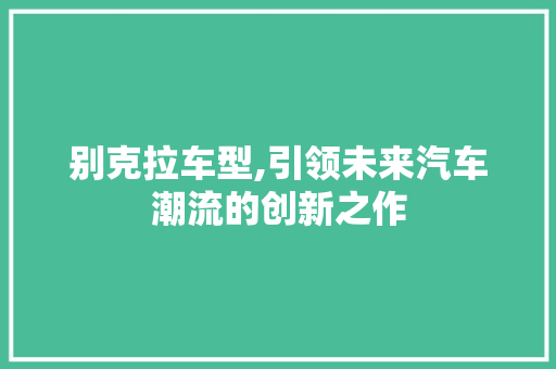 别克拉车型,引领未来汽车潮流的创新之作