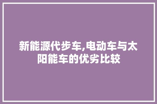 新能源代步车,电动车与太阳能车的优劣比较
