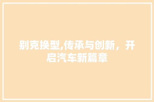 别克换型,传承与创新，开启汽车新篇章