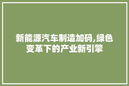 新能源汽车制造加码,绿色变革下的产业新引擎