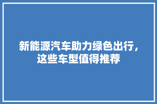 新能源汽车助力绿色出行，这些车型值得推荐