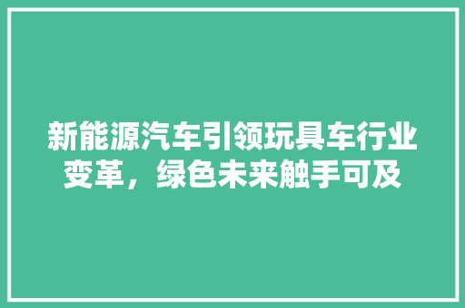 新能源汽车引领玩具车行业变革，绿色未来触手可及