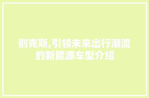别克斯,引领未来出行潮流的新能源车型介绍