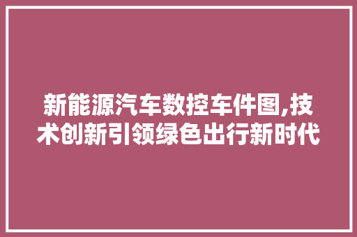 新能源汽车数控车件图,技术创新引领绿色出行新时代 发动机配件