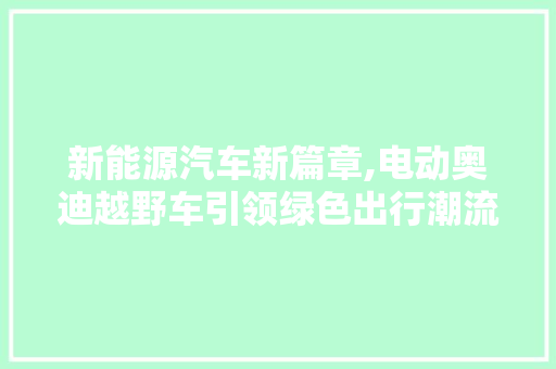 新能源汽车新篇章,电动奥迪越野车引领绿色出行潮流