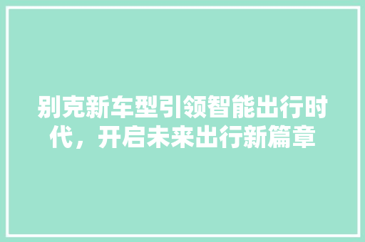 别克新车型引领智能出行时代，开启未来出行新篇章