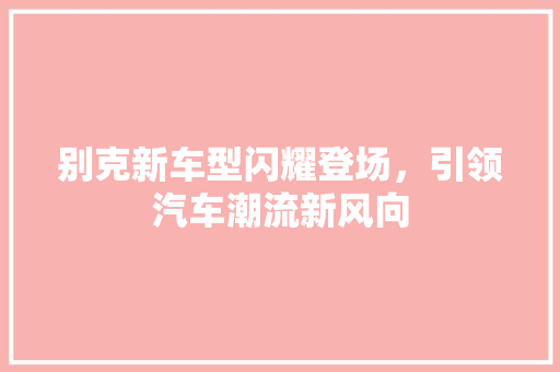 别克新车型闪耀登场，引领汽车潮流新风向