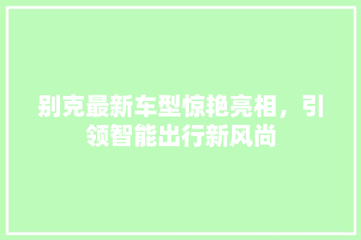 别克最新车型惊艳亮相，引领智能出行新风尚