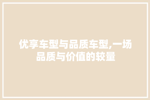 优享车型与品质车型,一场品质与价值的较量