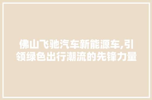 佛山飞驰汽车新能源车,引领绿色出行潮流的先锋力量