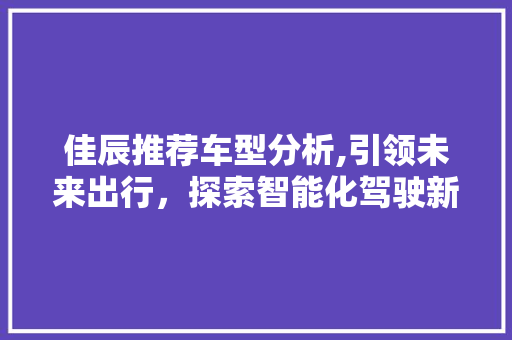 佳辰推荐车型分析,引领未来出行，探索智能化驾驶新境界