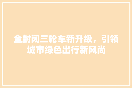 全封闭三轮车新升级，引领城市绿色出行新风尚