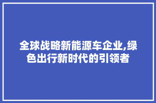 全球战略新能源车企业,绿色出行新时代的引领者