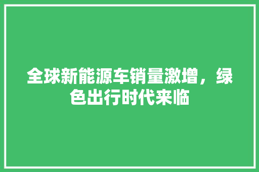 全球新能源车销量激增，绿色出行时代来临