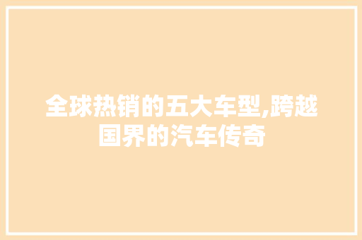 全球热销的五大车型,跨越国界的汽车传奇