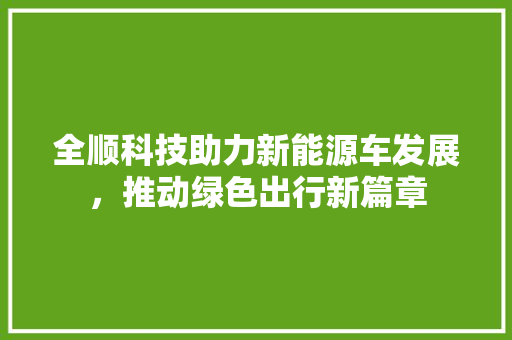 全顺科技助力新能源车发展，推动绿色出行新篇章