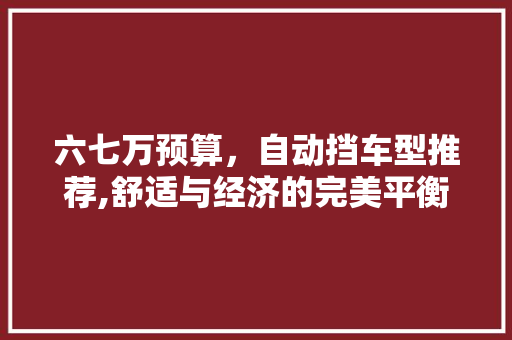 六七万预算，自动挡车型推荐,舒适与经济的完美平衡