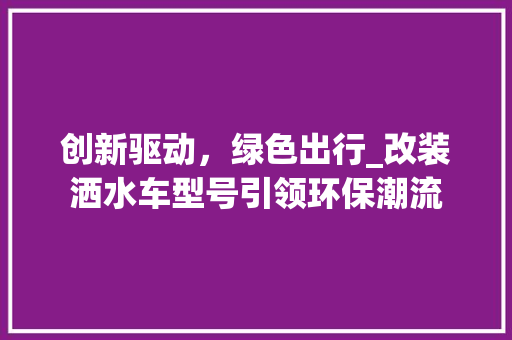 创新驱动，绿色出行_改装洒水车型号引领环保潮流