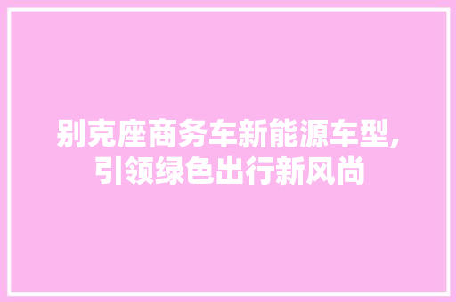 别克座商务车新能源车型,引领绿色出行新风尚