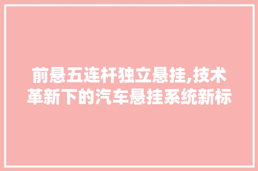 前悬五连杆独立悬挂,技术革新下的汽车悬挂系统新标杆