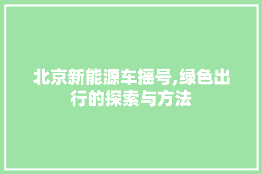 北京新能源车摇号,绿色出行的探索与方法
